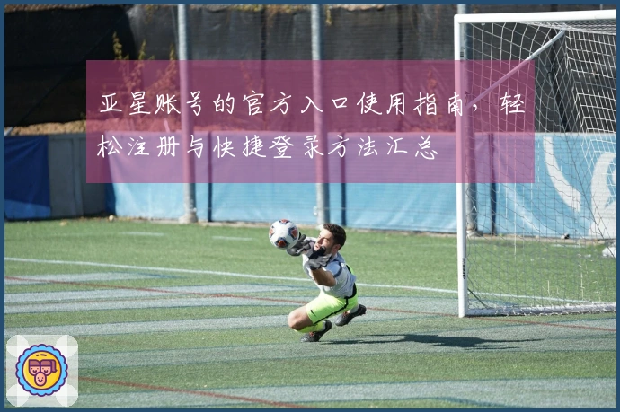 亚星账号的官方入口使用指南，轻松注册与快捷登录方法汇总
