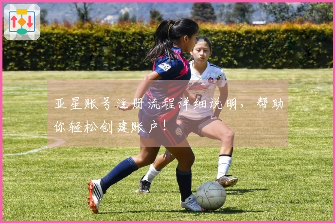 亚星账号注册流程详细说明，帮助你轻松创建账户！