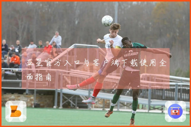 亚星官方入口与客户端下载使用全面指南
