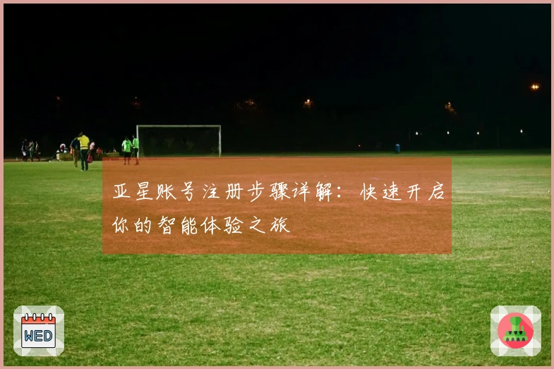 亚星账号注册步骤详解：快速开启你的智能体验之旅