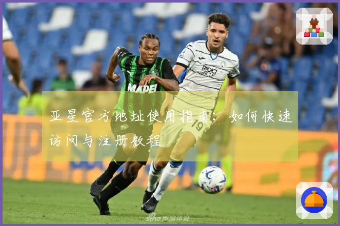 亚星官方地址使用指南:如何快速访问与注册教程