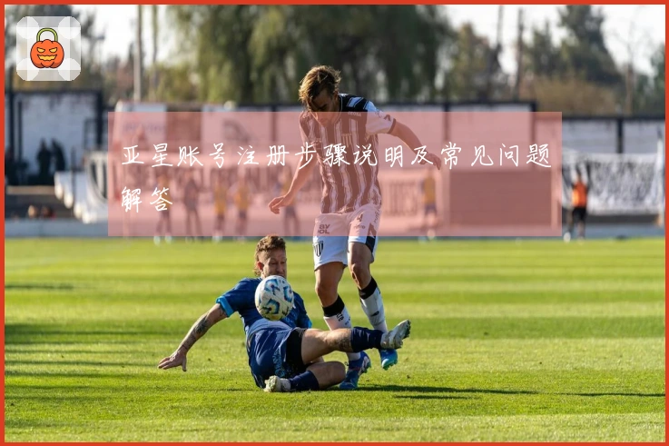 亚星账号注册步骤说明及常见问题解答