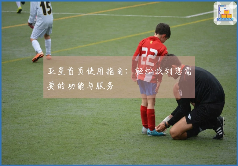 亚星首页使用指南：轻松找到您需要的功能与服务