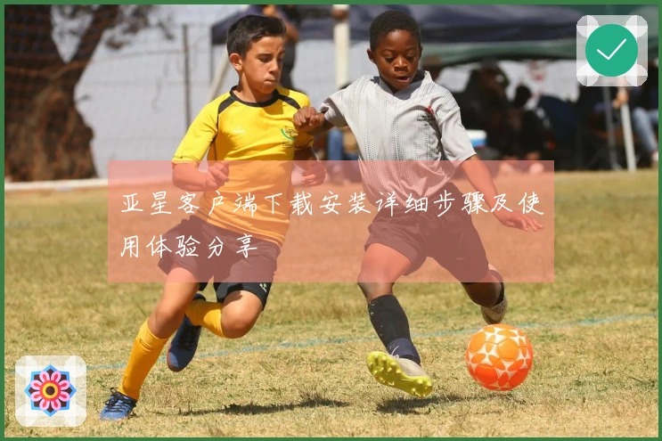 亚星客户端下载安装详细步骤及使用体验分享