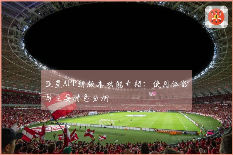 亚星APP新版本功能介绍：使用体验与主要特色分析