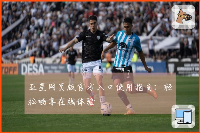 亚星网页版官方入口使用指南：轻松畅享在线体验