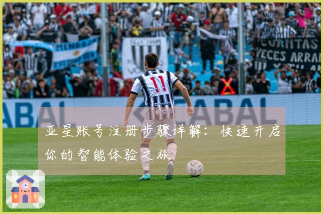 亚星账号注册步骤详解：快速开启你的智能体验之旅