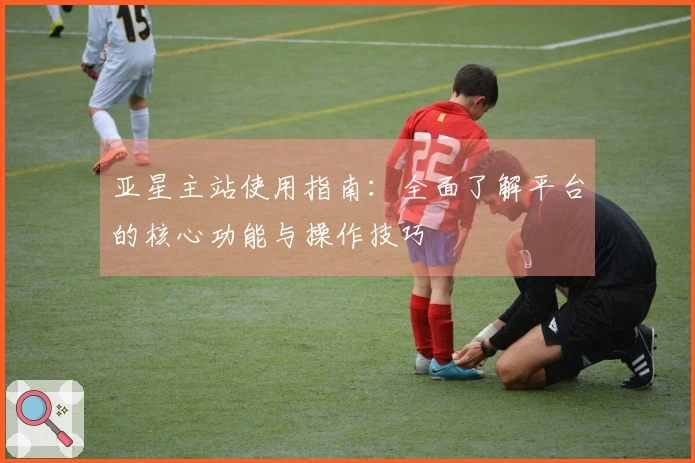 亚星主站使用指南：全面了解平台的核心功能与操作技巧