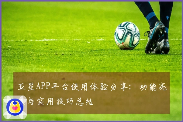 亚星APP平台使用体验分享:功能亮点与实用技巧总结