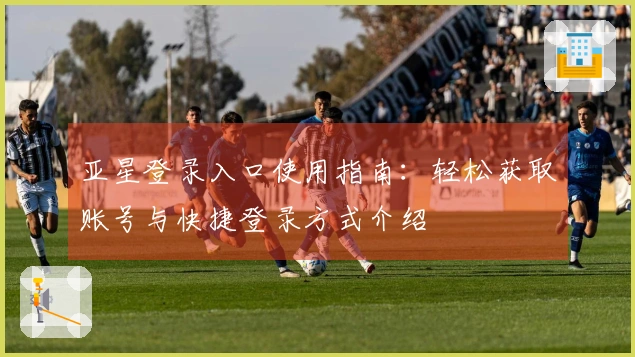 亚星登录入口使用指南：轻松获取账号与快捷登录方式介绍