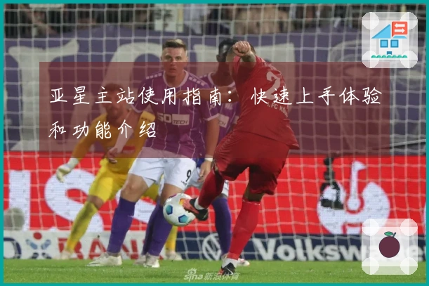 亚星主站使用指南：快速上手体验和功能介绍