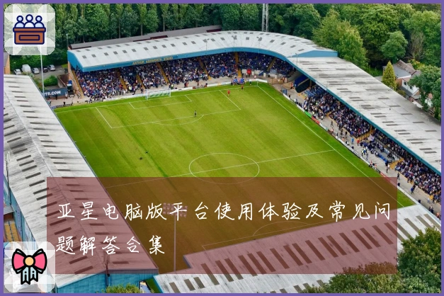 亚星电脑版平台使用体验及常见问题解答合集