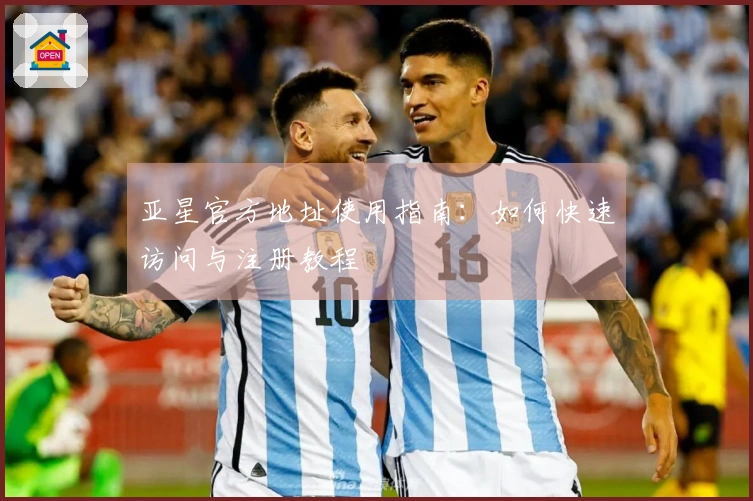 亚星官方地址使用指南：如何快速访问与注册教程