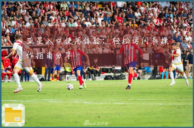 亚星入口使用体验：轻松访问和操作指南分享