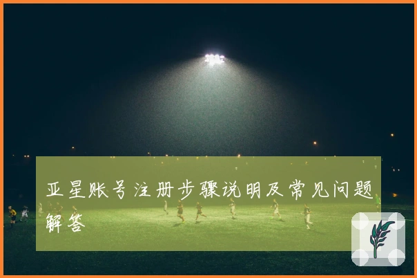 亚星账号注册步骤说明及常见问题解答