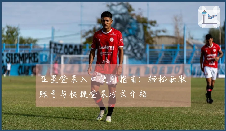 亚星登录入口使用指南：轻松获取账号与快捷登录方式介绍