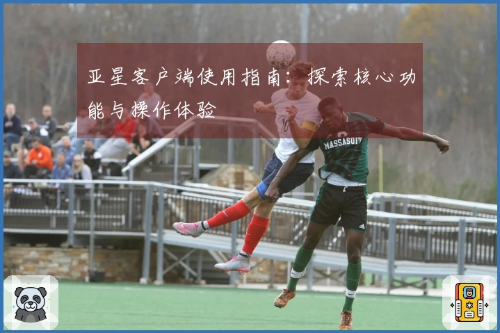 亚星客户端使用指南：探索核心功能与操作体验