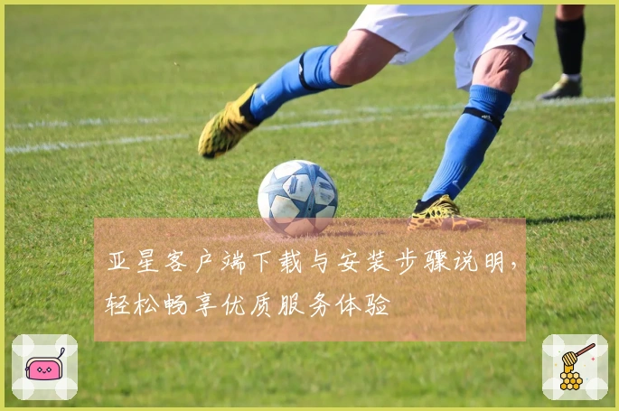 亚星客户端下载与安装步骤说明，轻松畅享优质服务体验