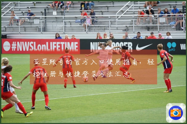 亚星账号的官方入口使用指南,轻松注册与快捷登录方法汇总