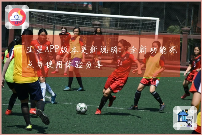 亚星APP版本更新说明：全新功能亮点与使用体验分享