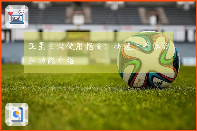 亚星主站使用指南：快速上手体验和功能介绍