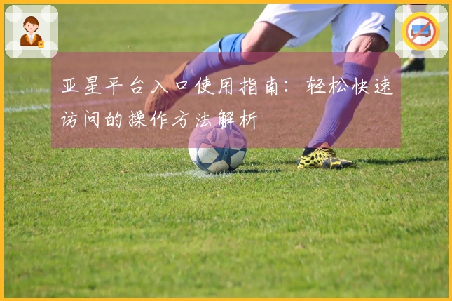 亚星平台入口使用指南：轻松快速访问的操作方法解析