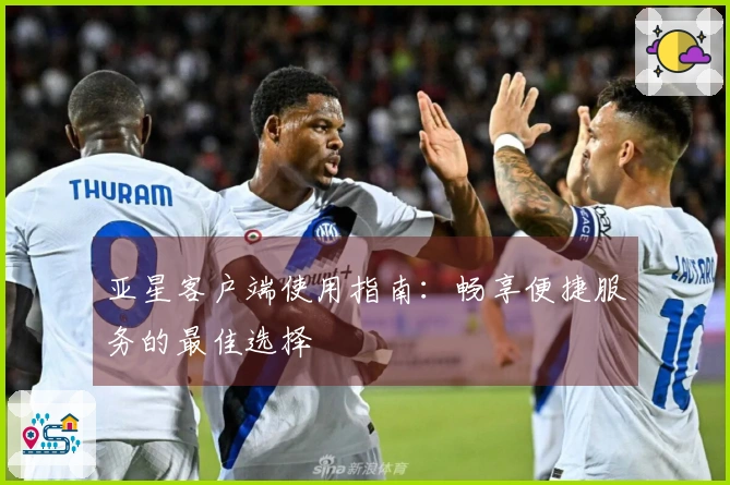 亚星客户端使用指南：畅享便捷服务的最佳选择